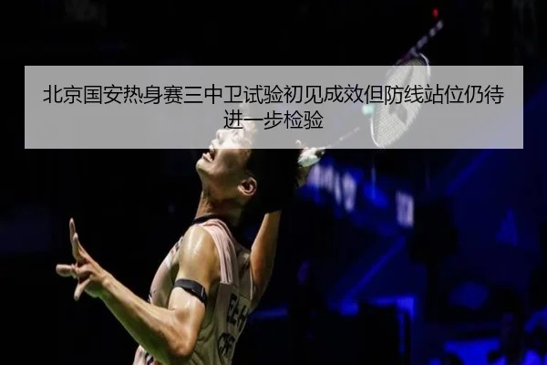 北京国安热身赛三中卫试验初见成效但防线站位仍待进一步检验