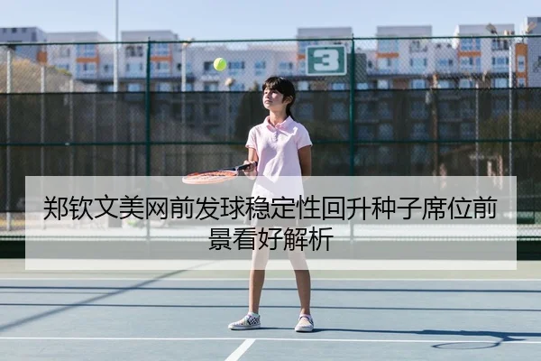郑钦文美网前发球稳定性回升种子席位前景看好解析